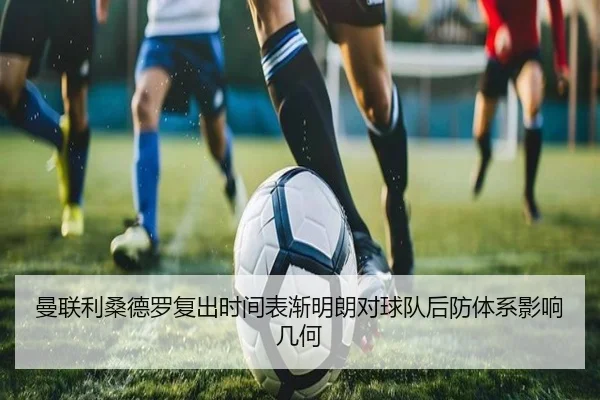 曼联利桑德罗复出时间表渐明朗对球队后防体系影响几何