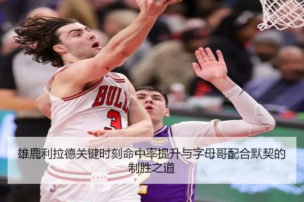 雄鹿利拉德关键时刻命中率提升与字母哥配合默契的制胜之道