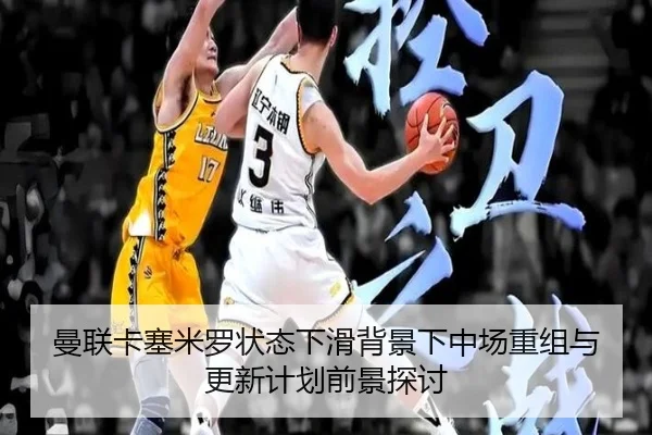 曼联卡塞米罗状态下滑背景下中场重组与更新计划前景探讨