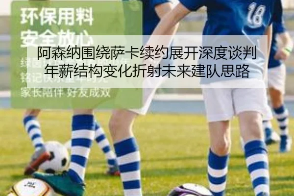阿森纳围绕萨卡续约展开深度谈判 年薪结构变化折射未来建队思路