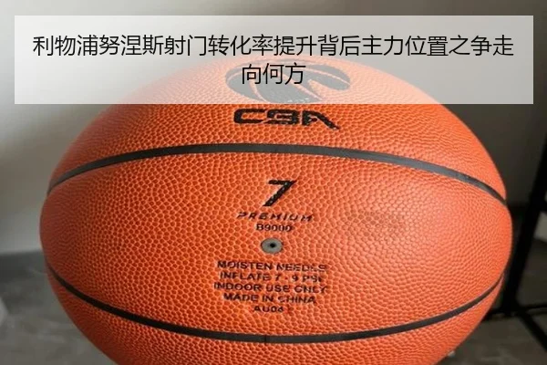 利物浦努涅斯射门转化率提升背后主力位置之争走向何方