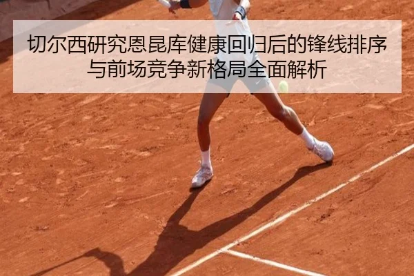 切尔西研究恩昆库健康回归后的锋线排序与前场竞争新格局全面解析