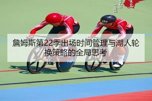 詹姆斯第22季出场时间管理与湖人轮换策略的全局思考