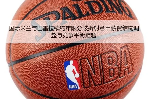 国际米兰与巴雷拉续约年限分歧折射意甲薪资结构调整与竞争平衡难题