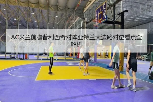 AC米兰前瞻普利西奇对阵亚特兰大边路对位看点全解析