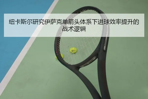纽卡斯尔研究伊萨克单箭头体系下进球效率提升的战术逻辑
