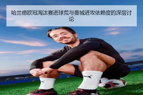 哈兰德欧冠淘汰赛进球荒与曼城进攻依赖度的深层讨论