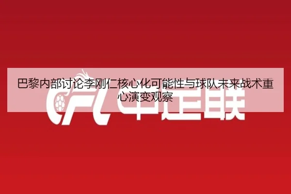巴黎内部讨论李刚仁核心化可能性与球队未来战术重心演变观察