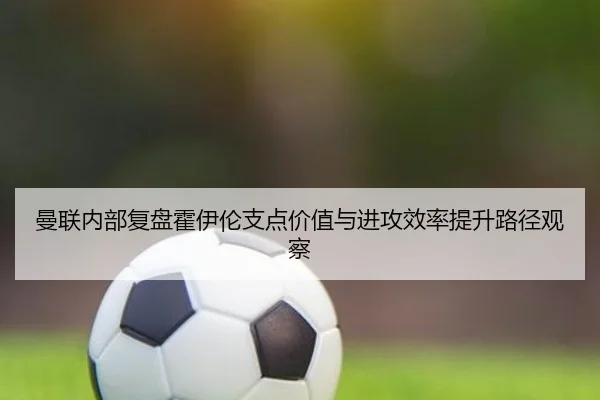 曼联内部复盘霍伊伦支点价值与进攻效率提升路径观察