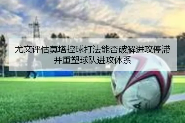 尤文评估莫塔控球打法能否破解进攻停滞并重塑球队进攻体系