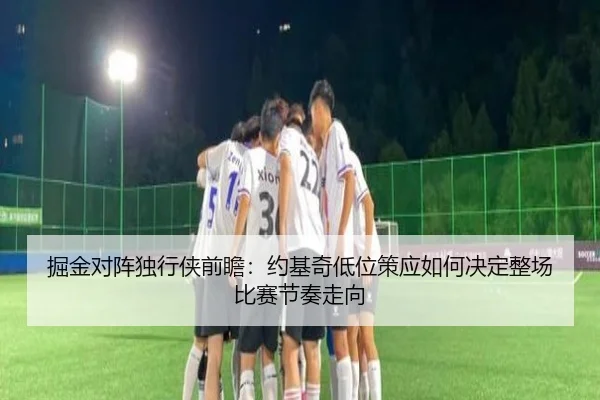 掘金对阵独行侠前瞻：约基奇低位策应如何决定整场比赛节奏走向