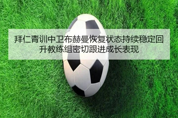 拜仁青训中卫布赫曼恢复状态持续稳定回升教练组密切跟进成长表现